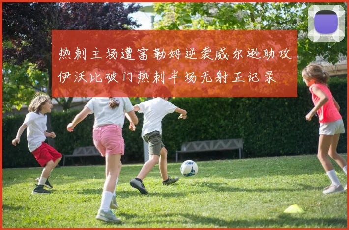 热刺主场遭富勒姆逆袭威尔逊助攻伊沃比破门热刺半场无射正记录