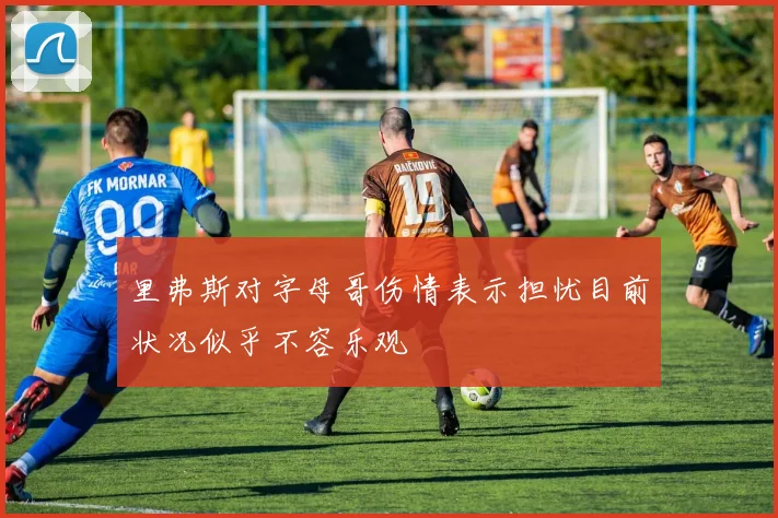 里弗斯对字母哥伤情表示担忧目前状况似乎不容乐观