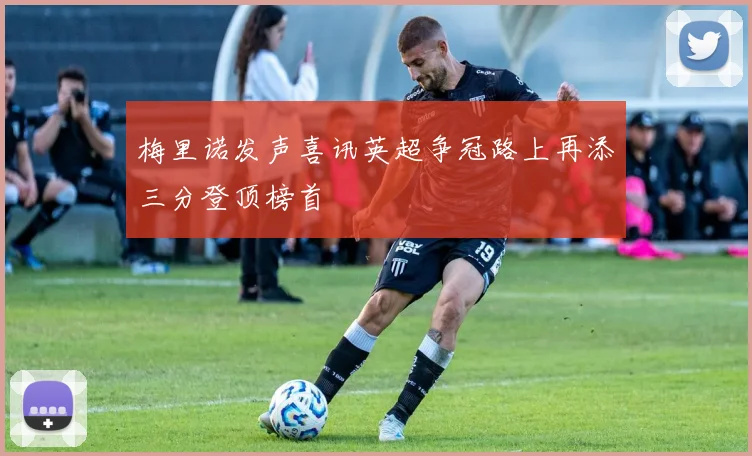 梅里诺发声喜讯英超争冠路上再添三分登顶榜首