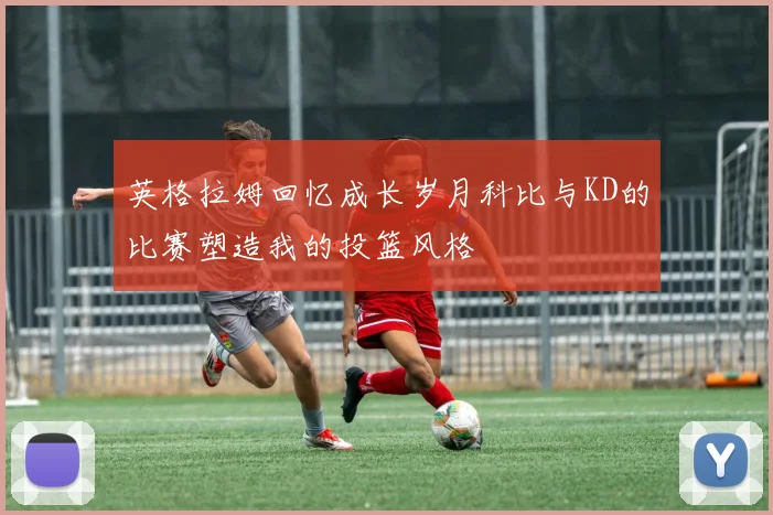 英格拉姆回忆成长岁月科比与KD的比赛塑造我的投篮风格