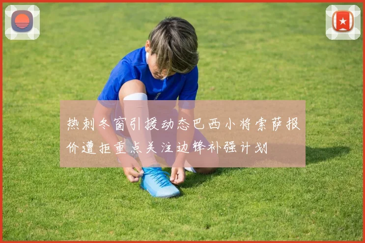 热刺冬窗引援动态巴西小将索萨报价遭拒重点关注边锋补强计划