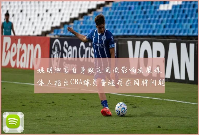 姚明坦言自身缺乏阅读影响发展媒体人指出CBA球员普遍存在同样问题