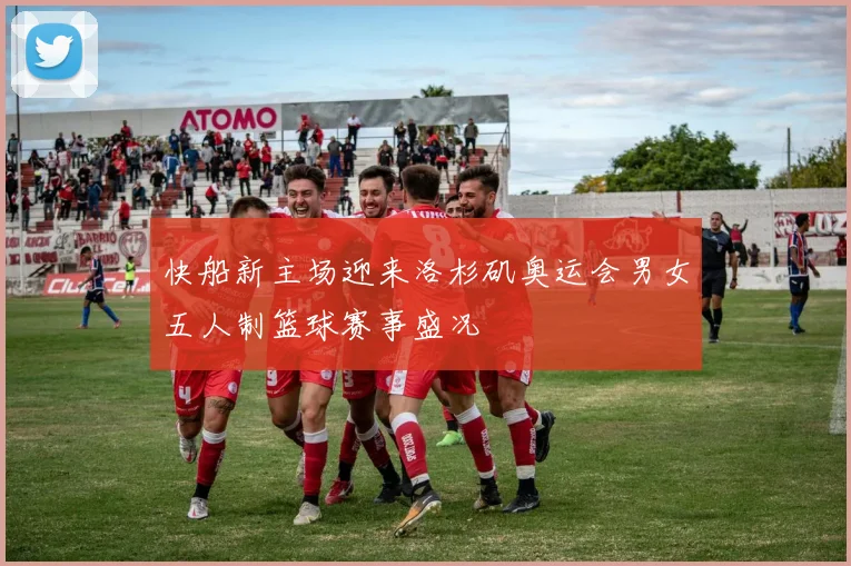 快船新主场迎来洛杉矶奥运会男女五人制篮球赛事盛况