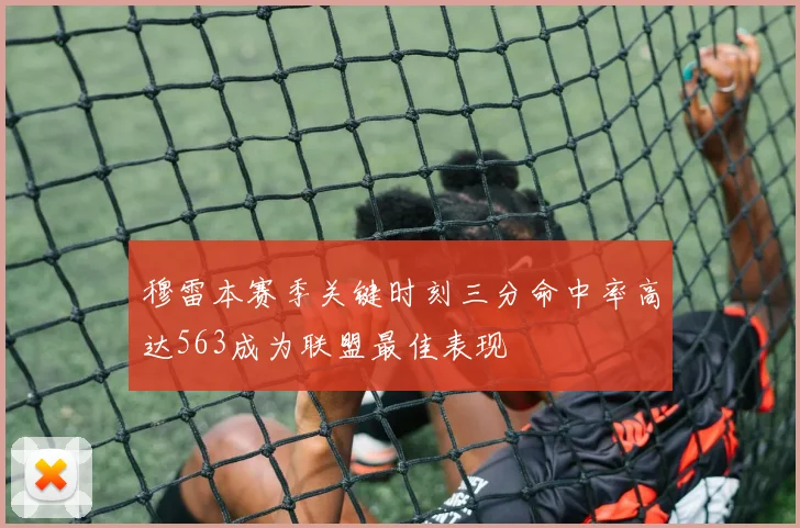 穆雷本赛季关键时刻三分命中率高达563成为联盟最佳表现