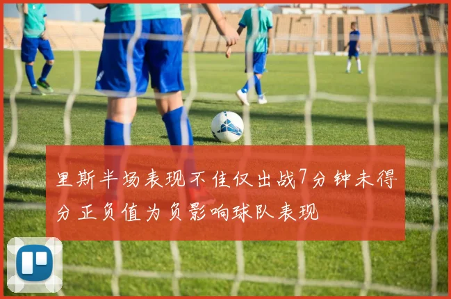 里斯半场表现不佳仅出战7分钟未得分正负值为负影响球队表现