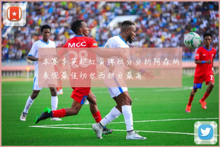 本赛季英超红黄牌积分分析阿森纳表现最佳切尔西积分最高
