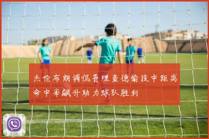 杰伦布朗调侃普理查德偷技中距离命中率飙升助力球队胜利