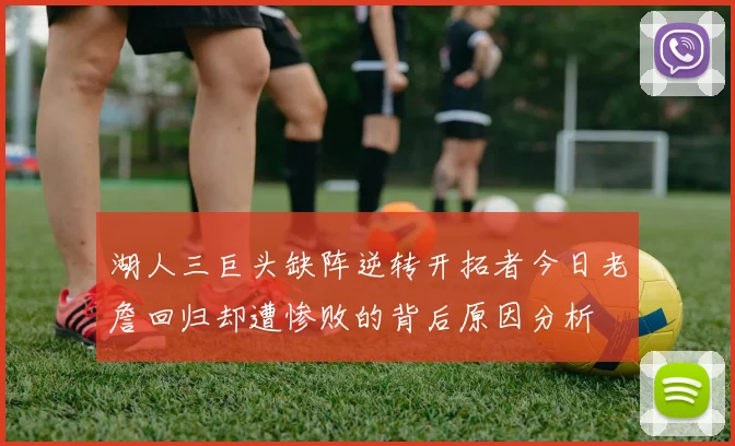 湖人三巨头缺阵逆转开拓者今日老詹回归却遭惨败的背后原因分析