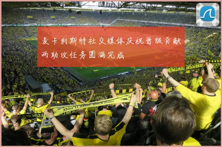 麦卡利斯特社交媒体庆祝晋级贡献两助攻任务圆满完成