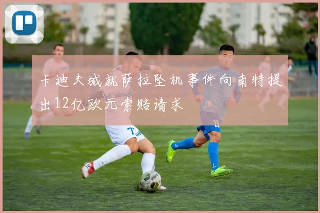 卡迪夫城就萨拉坠机事件向南特提出12亿欧元索赔请求