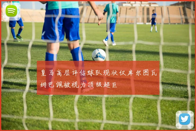 皇马高层评估球队现状仅库尔图瓦姆巴佩被视为顶级超巨