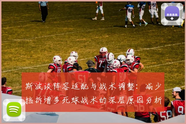 斯波谈阵容适配与战术调整：减少挡拆增多死球战术的深层原因分析