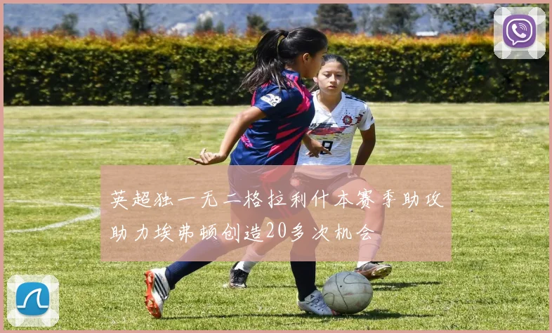 英超独一无二格拉利什本赛季助攻助力埃弗顿创造20多次机会