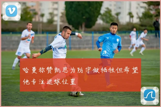 哈曼称赞凯恩为防守做牺牲但希望他专注进球位置
