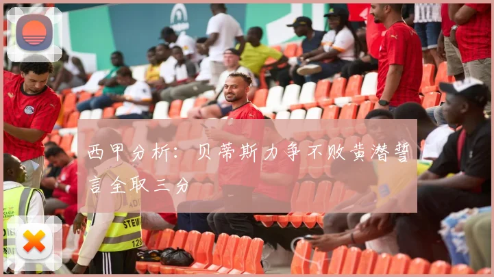 西甲分析：贝蒂斯力争不败黄潜誓言全取三分