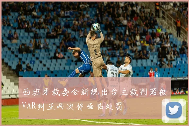 西班牙裁委会新规出台主裁判若被VAR纠正两次将面临处罚