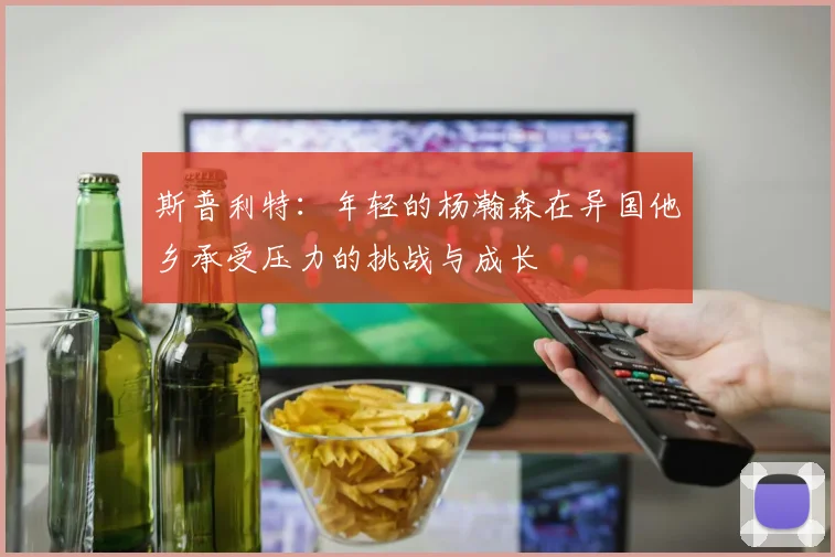 斯普利特：年轻的杨瀚森在异国他乡承受压力的挑战与成长