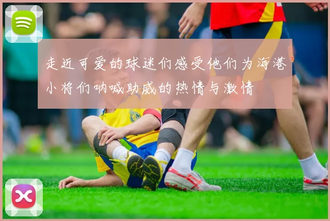走近可爱的球迷们感受他们为海港小将们呐喊助威的热情与激情