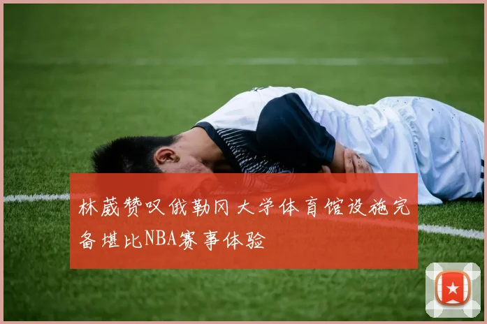 林葳赞叹俄勒冈大学体育馆设施完备堪比NBA赛事体验